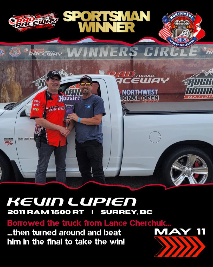Sunday (May 11) Winner Sportsman Winner: Kevin Lupien Vehicle: 2011 Dodge Ram 1500 RT From: Surrey, BC Borrowed the truck from Lance Cherchuk then turned around and beat him in the final to take the win!